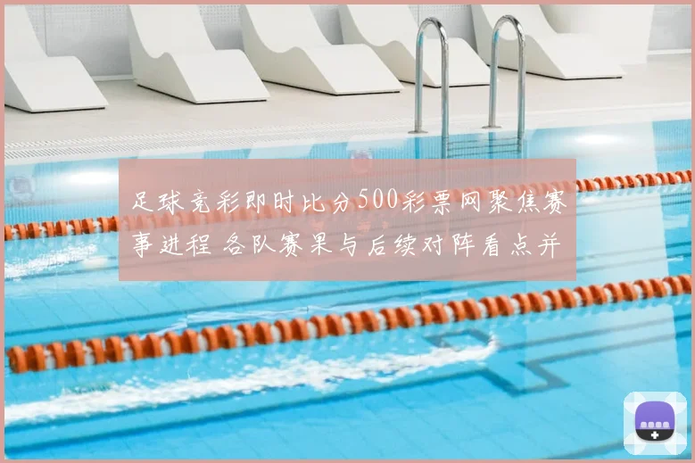 足球竞彩即时比分500彩票网聚焦赛事进程 各队赛果与后续对阵看点并行更新