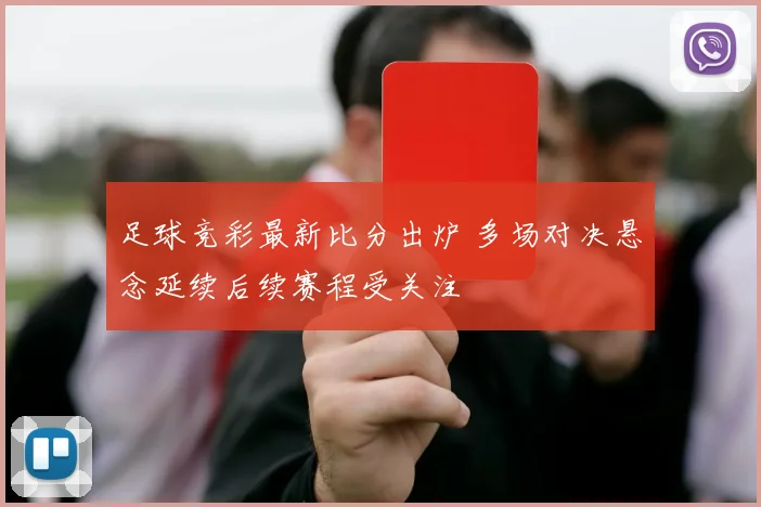 足球竞彩最新比分出炉 多场对决悬念延续后续赛程受关注