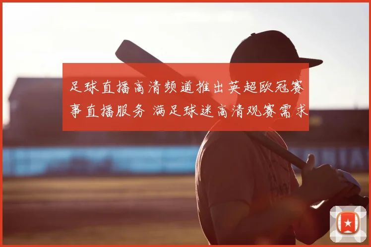 足球直播高清频道推出英超欧冠赛事直播服务 满足球迷高清观赛需求