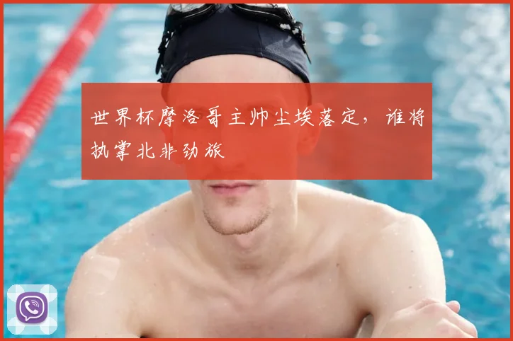 世界杯摩洛哥主帅尘埃落定,谁将执掌北非劲旅