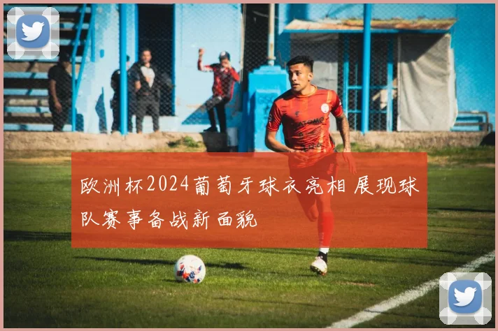 欧洲杯2024葡萄牙球衣亮相 展现球队赛事备战新面貌