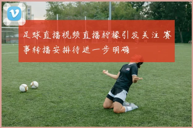 足球直播视频直播柠檬引发关注 赛事转播安排待进一步明确