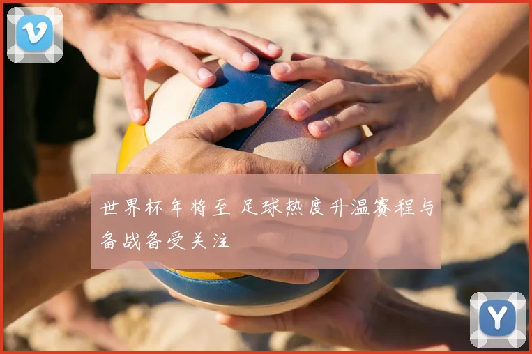 世界杯年将至 足球热度升温赛程与备战备受关注