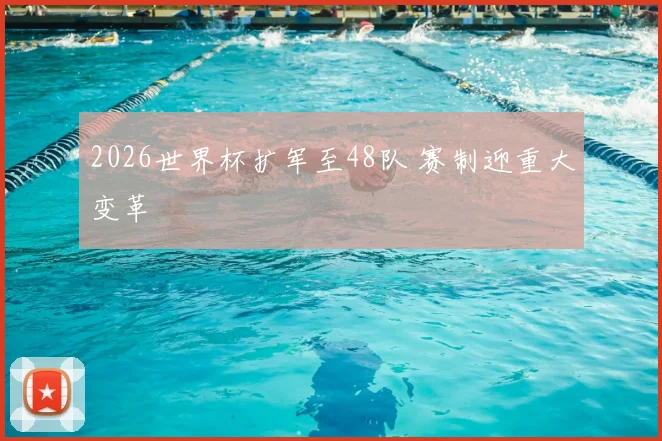 2026世界杯扩军至48队 赛制迎重大变革