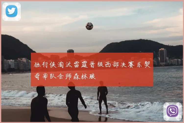 独行侠淘汰雷霆晋级西部决赛东契奇率队会师森林狼