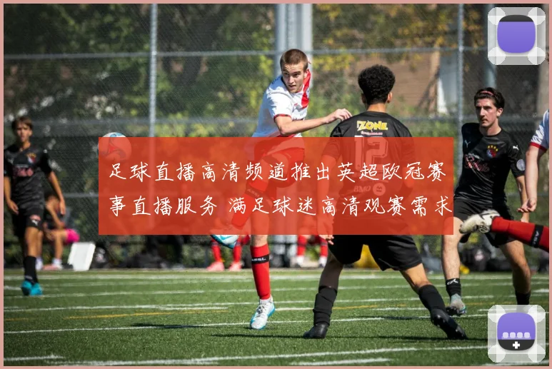 足球直播高清频道推出英超欧冠赛事直播服务 满足球迷高清观赛需求