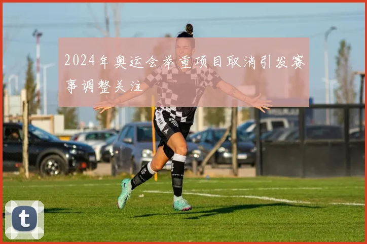 2024年奥运会举重项目取消引发赛事调整关注