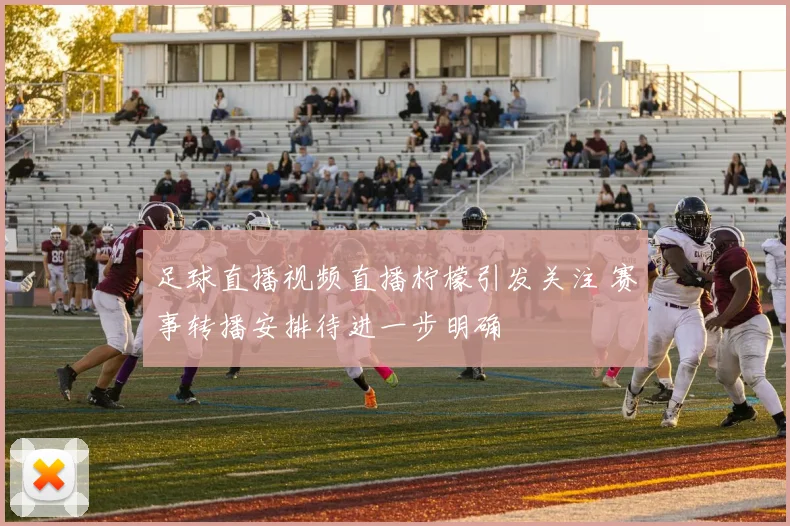 足球直播视频直播柠檬引发关注 赛事转播安排待进一步明确