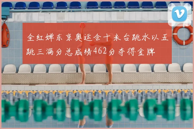 全红婵东京奥运会十米台跳水以五跳三满分总成绩462分夺得金牌