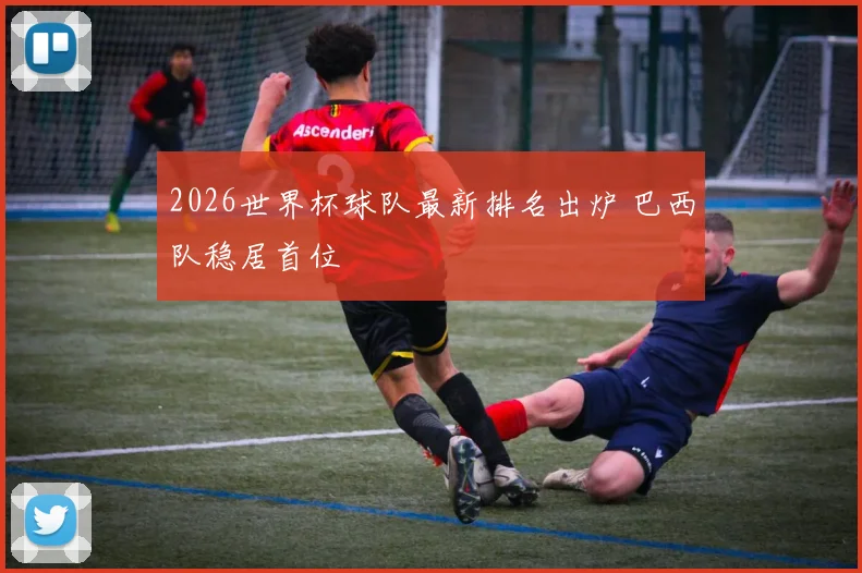 2026世界杯球队最新排名出炉 巴西队稳居首位